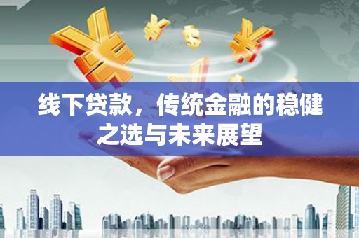 平川线下贷款，传统金融的稳健之选与未来展望