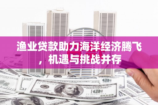 平川渔业贷款助力海洋经济腾飞，机遇与挑战并存