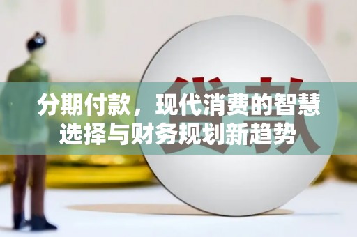 平川分期付款，现代消费的智慧选择与财务规划新趋势