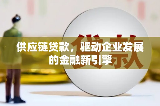 平川供应链贷款，驱动企业发展的金融新引擎