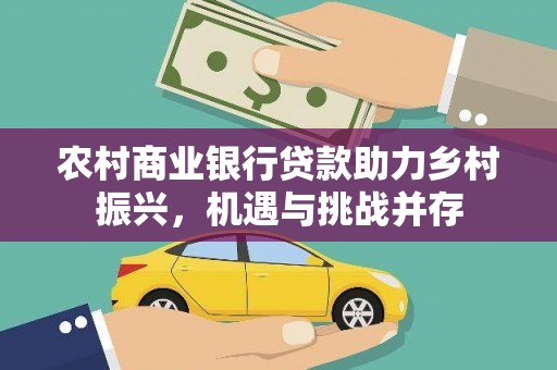平川农村商业银行贷款助力乡村振兴，机遇与挑战并存