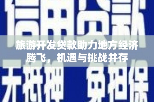 平川旅游开发贷款助力地方经济腾飞，机遇与挑战并存