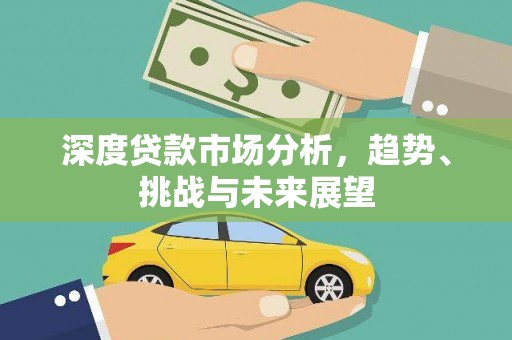 平川深度贷款市场分析，趋势、挑战与未来展望