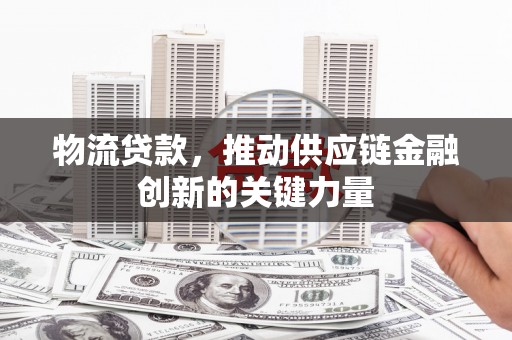 平川物流贷款，推动供应链金融创新的关键力量