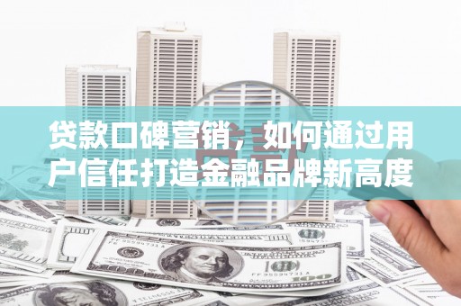 平川贷款口碑营销，如何通过用户信任打造金融品牌新高度