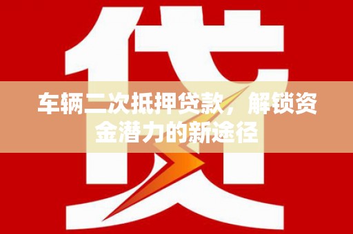 平川车辆二次抵押贷款，解锁资金潜力的新途径