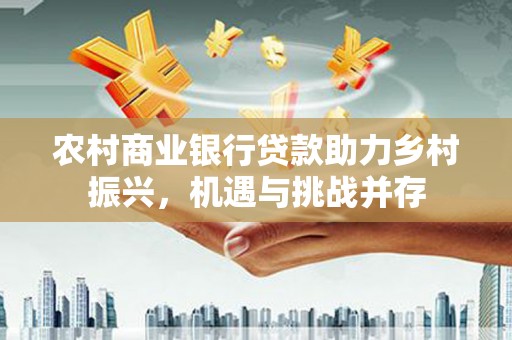 平川农村商业银行贷款助力乡村振兴，机遇与挑战并存