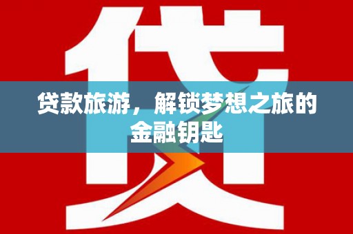 平川贷款旅游，解锁梦想之旅的金融钥匙