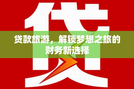 平川贷款旅游，解锁梦想之旅的财务新选择