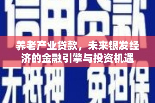 平川养老产业贷款，未来银发经济的金融引擎与投资机遇