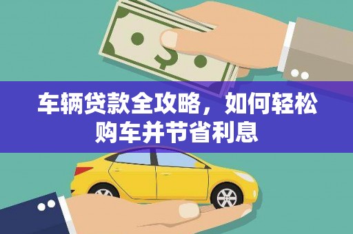 平川车辆贷款全攻略，如何轻松购车并节省利息