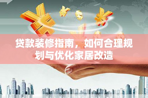 平川贷款装修指南，如何合理规划与优化家居改造