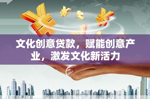 平川文化创意贷款，赋能创意产业，激发文化新活力