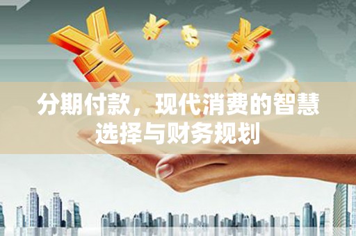 平川分期付款，现代消费的智慧选择与财务规划