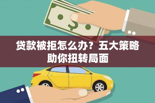 平川贷款被拒怎么办？五大策略助你扭转局面