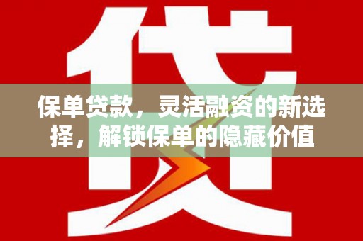 平川保单贷款，灵活融资的新选择，解锁保单的隐藏价值