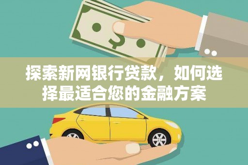 平川探索新网银行贷款，如何选择最适合您的金融方案