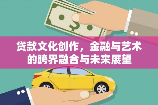 平川贷款文化创作，金融与艺术的跨界融合与未来展望