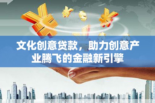 平川文化创意贷款，助力创意产业腾飞的金融新引擎