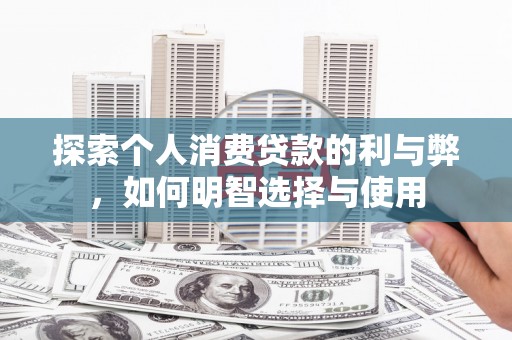 平川探索个人消费贷款的利与弊，如何明智选择与使用