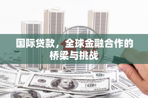 平川国际贷款，全球金融合作的桥梁与挑战