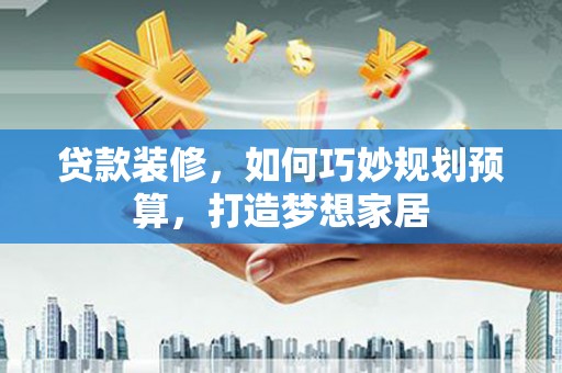 平川贷款装修，如何巧妙规划预算，打造梦想家居