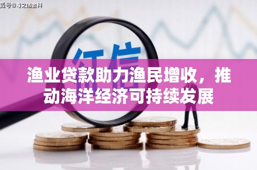 平川渔业贷款助力渔民增收，推动海洋经济可持续发展
