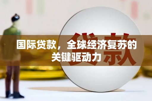 平川国际贷款，全球经济复苏的关键驱动力
