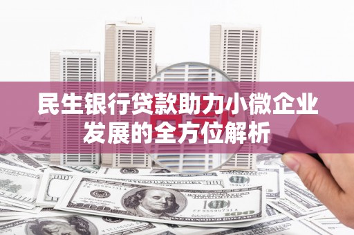 平川民生银行贷款助力小微企业发展的全方位解析