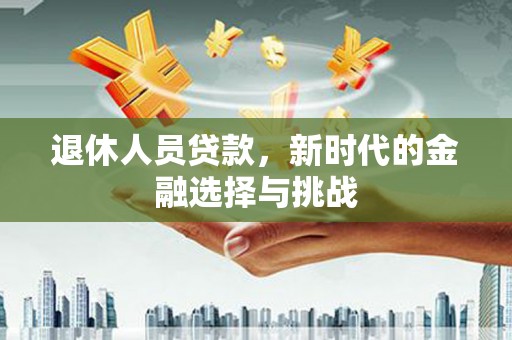 平川退休人员贷款，新时代的金融选择与挑战