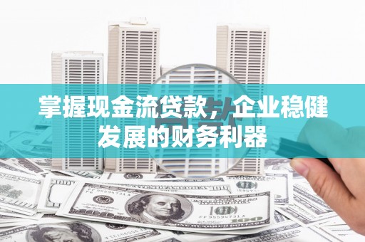 平川掌握现金流贷款，企业稳健发展的财务利器
