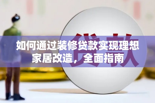 平川如何通过装修贷款实现理想家居改造，全面指南
