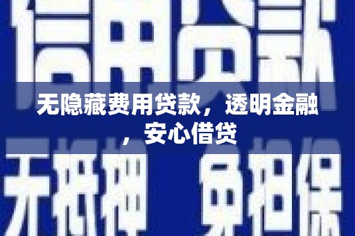 平川无隐藏费用贷款，透明金融，安心借贷