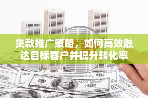 平川贷款推广策略，如何高效触达目标客户并提升转化率