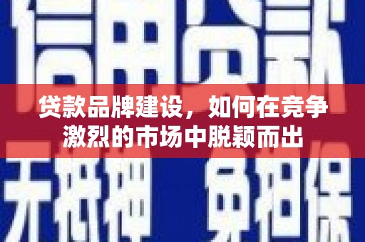平川贷款品牌建设，如何在竞争激烈的市场中脱颖而出