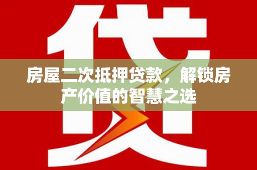 平川房屋二次抵押贷款，解锁房产价值的智慧之选