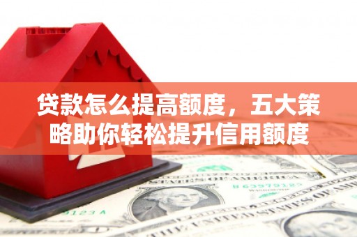 平川贷款怎么提高额度，五大策略助你轻松提升信用额度