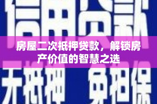 平川房屋二次抵押贷款，解锁房产价值的智慧之选