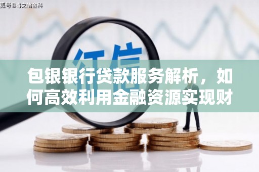 平川包银银行贷款服务解析，如何高效利用金融资源实现财富增长