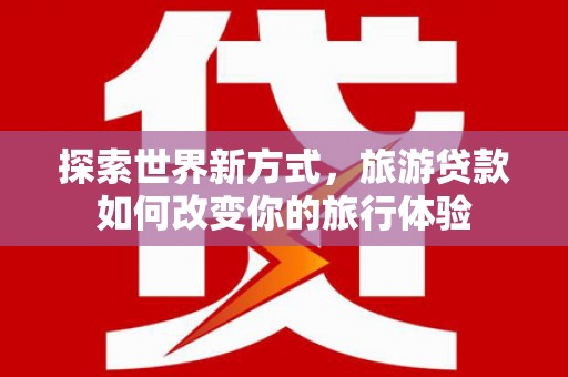 平川探索世界新方式，旅游贷款如何改变你的旅行体验