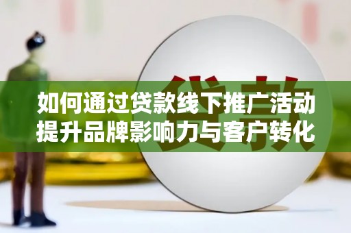 平川如何通过贷款线下推广活动提升品牌影响力与客户转化率