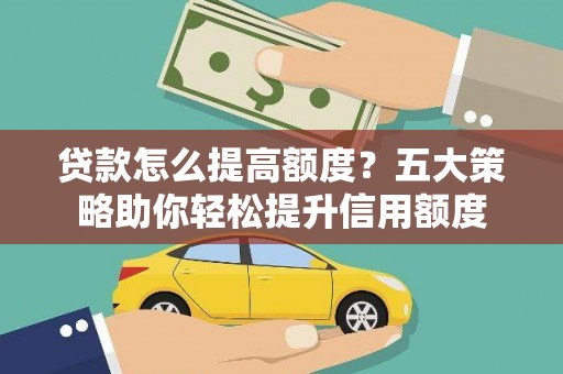 平川贷款怎么提高额度？五大策略助你轻松提升信用额度