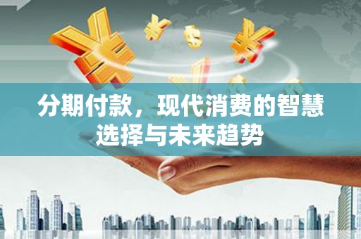 平川分期付款，现代消费的智慧选择与未来趋势