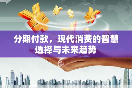 平川分期付款，现代消费的智慧选择与未来趋势