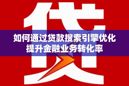 平川如何通过贷款搜索引擎优化提升金融业务转化率