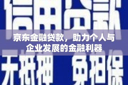 平川京东金融贷款，助力个人与企业发展的金融利器