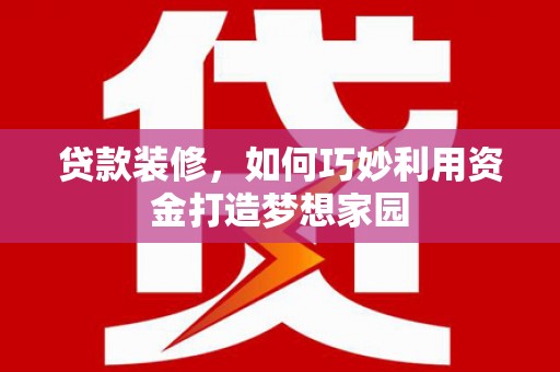 平川贷款装修，如何巧妙利用资金打造梦想家园