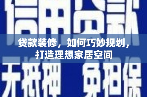 平川贷款装修，如何巧妙规划，打造理想家居空间