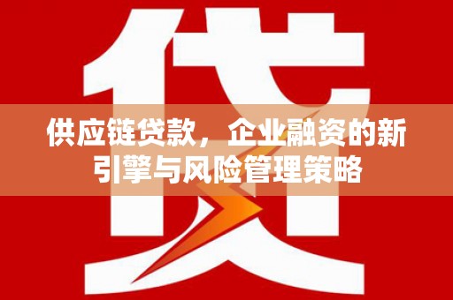 平川供应链贷款，企业融资的新引擎与风险管理策略