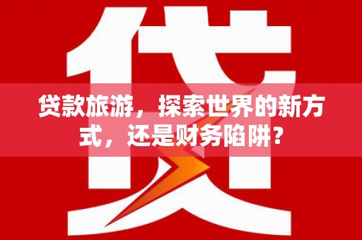 平川贷款旅游，探索世界的新方式，还是财务陷阱？